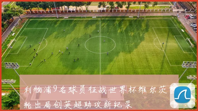 利物浦9名球员征战世界杯维尔茨首轮出局创英超助攻新纪录