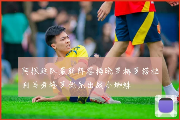 阿根廷队最新阵容揭晓罗梅罗搭档利马劳塔罗优先出战小蜘蛛