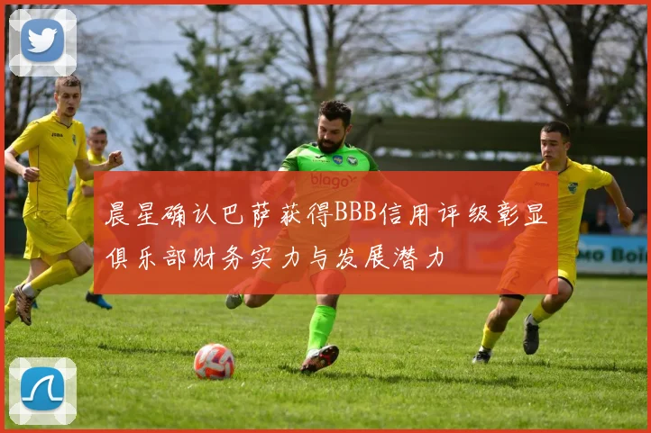 晨星确认巴萨获得BBB信用评级彰显俱乐部财务实力与发展潜力