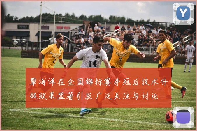覃海洋在全国锦标赛夺冠后技术升级效果显著引发广泛关注与讨论
